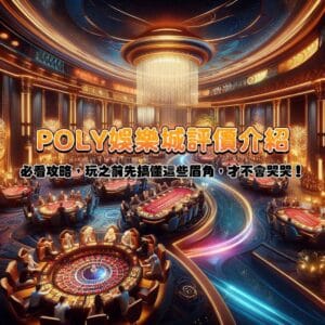 POLY娛樂城評價介紹：必看攻略，玩之前先搞懂這些眉角，才不會哭哭！